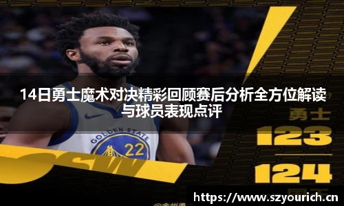 米兰·(milan)中国官方网站14日勇士魔术对决精彩回顾赛后分析全方位解读与球员表现点评