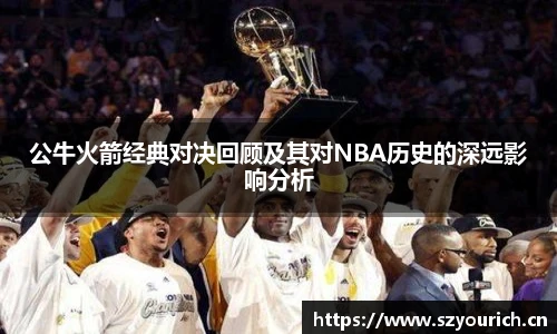 公牛火箭经典对决回顾及其对NBA历史的深远影响分析