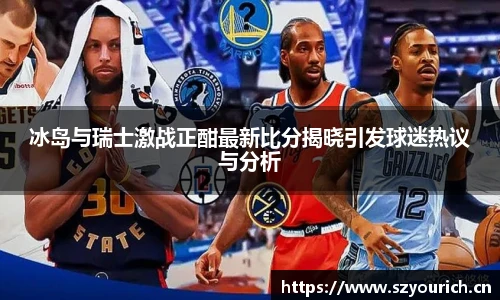 冰岛与瑞士激战正酣最新比分揭晓引发球迷热议与分析