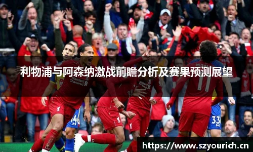 利物浦与阿森纳激战前瞻分析及赛果预测展望