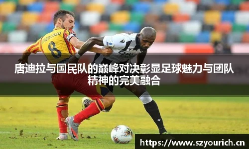 唐迪拉与国民队的巅峰对决彰显足球魅力与团队精神的完美融合