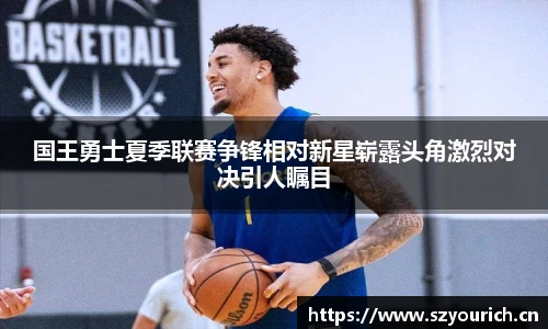米兰·(milan)中国官方网站国王勇士夏季联赛争锋相对新星崭露头角激烈对决引人瞩目
