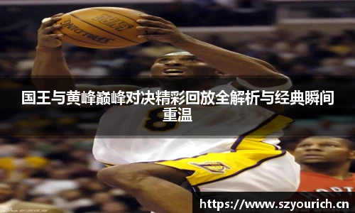 米兰·(milan)中国官方网站国王与黄峰巅峰对决精彩回放全解析与经典瞬间重温